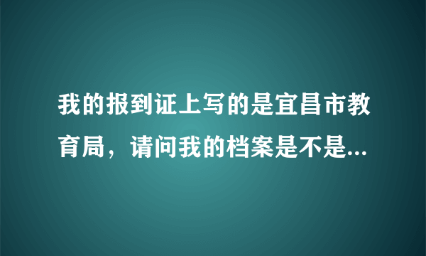 我的报到证上写的是宜昌市教育局，请问我的档案是不是也在那里啊？？？