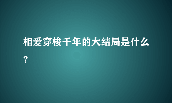 相爱穿梭千年的大结局是什么？