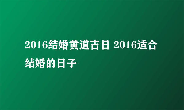 2016结婚黄道吉日 2016适合结婚的日子