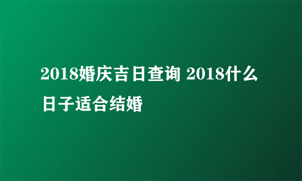 2018婚庆吉日查询 2018什么日子适合结婚