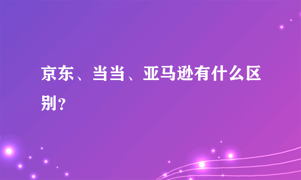 京东、当当、亚马逊有什么区别？