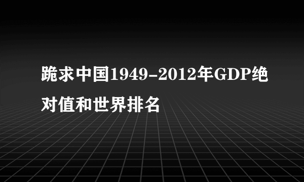 跪求中国1949-2012年GDP绝对值和世界排名