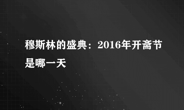 穆斯林的盛典：2016年开斋节是哪一天