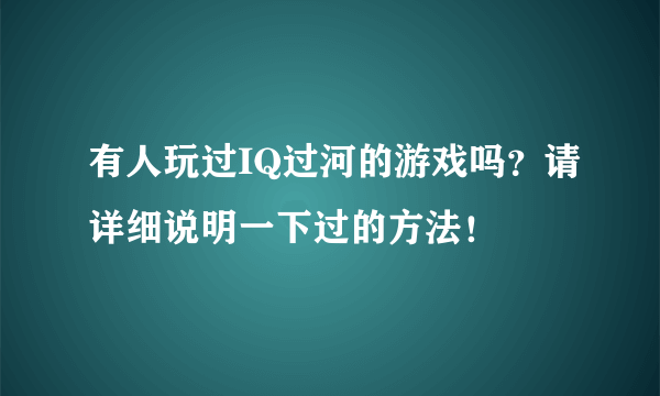 有人玩过IQ过河的游戏吗？请详细说明一下过的方法！