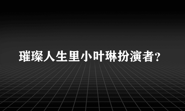 璀璨人生里小叶琳扮演者？