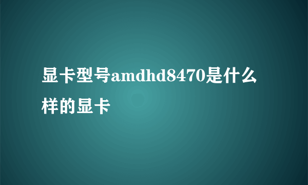 显卡型号amdhd8470是什么样的显卡