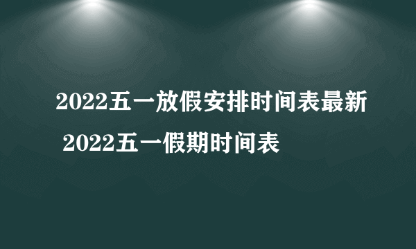 2022五一放假安排时间表最新 2022五一假期时间表