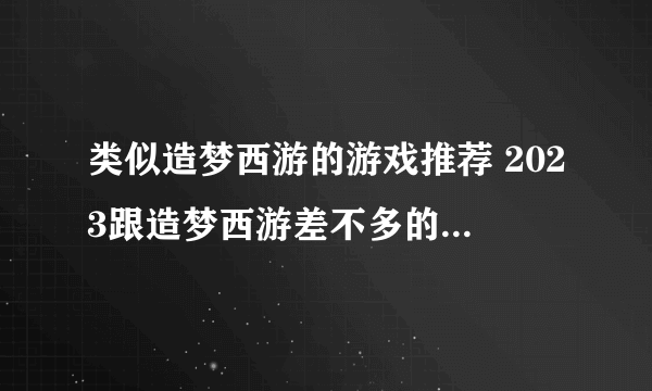 类似造梦西游的游戏推荐 2023跟造梦西游差不多的游戏盘点