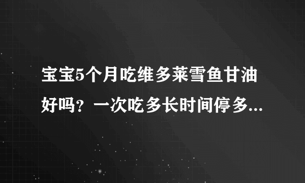 宝宝5个月吃维多莱雪鱼甘油好吗？一次吃多长时间停多长时间再吃