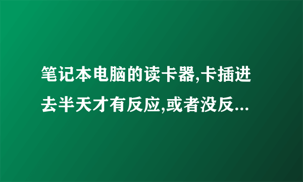 笔记本电脑的读卡器,卡插进去半天才有反应,或者没反应,为什么???