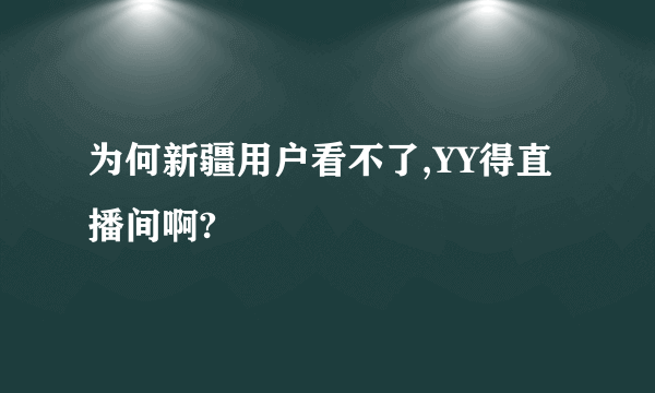 为何新疆用户看不了,YY得直播间啊?