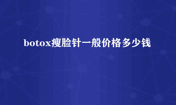 botox瘦脸针一般价格多少钱