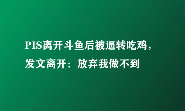 PIS离开斗鱼后被逼转吃鸡，发文离开：放弃我做不到