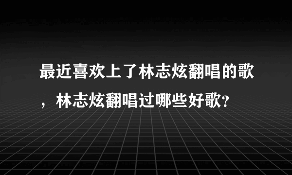 最近喜欢上了林志炫翻唱的歌，林志炫翻唱过哪些好歌？