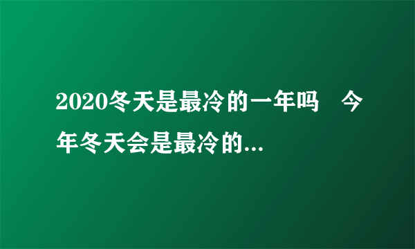 2020冬天是最冷的一年吗   今年冬天会是最冷的一个冬天吗