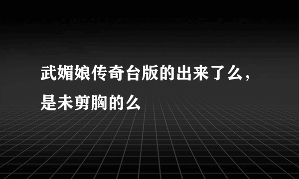 武媚娘传奇台版的出来了么，是未剪胸的么