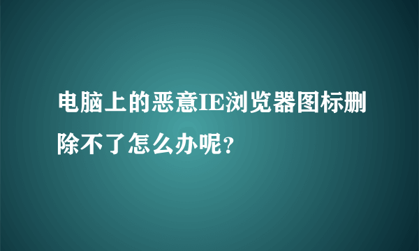 电脑上的恶意IE浏览器图标删除不了怎么办呢？