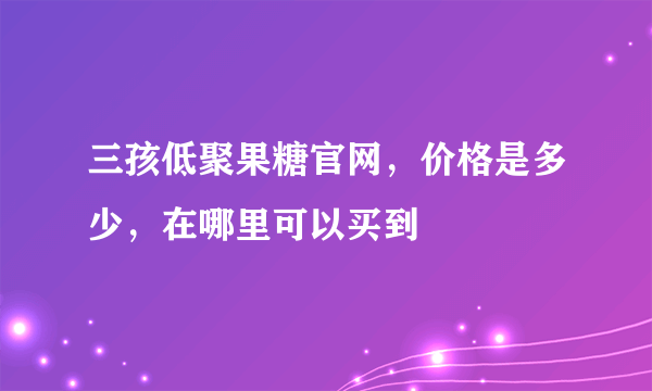 三孩低聚果糖官网，价格是多少，在哪里可以买到