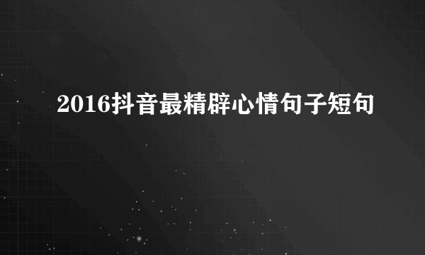 2016抖音最精辟心情句子短句