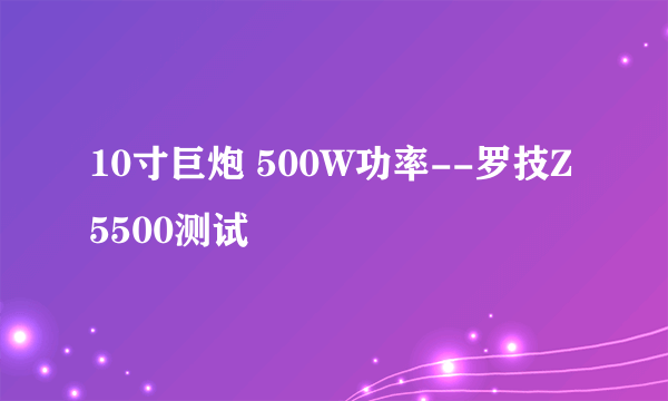 10寸巨炮 500W功率--罗技Z5500测试