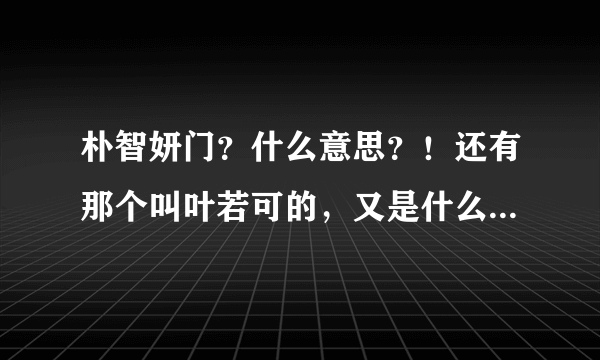 朴智妍门？什么意思？！还有那个叫叶若可的，又是什么意思？叶若可又是谁啊