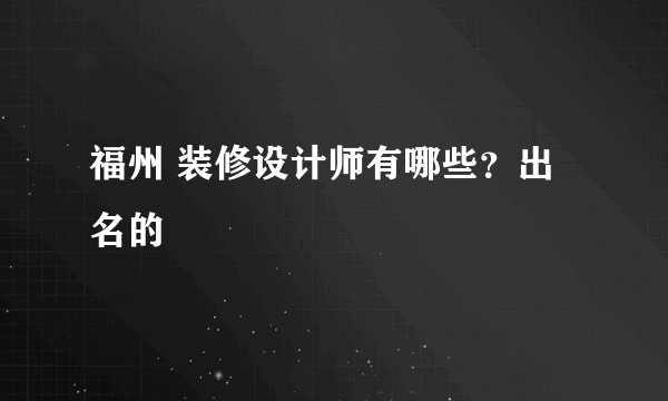 福州 装修设计师有哪些？出名的