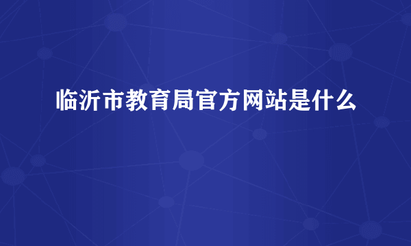 临沂市教育局官方网站是什么