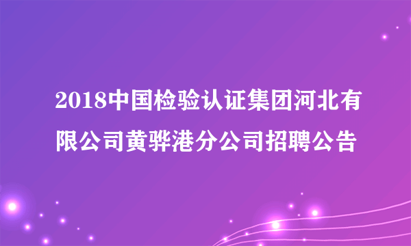 2018中国检验认证集团河北有限公司黄骅港分公司招聘公告