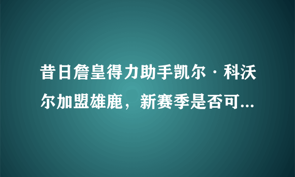 昔日詹皇得力助手凯尔·科沃尔加盟雄鹿，新赛季是否可以夺得总冠军的宝座？