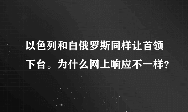 以色列和白俄罗斯同样让首领下台。为什么网上响应不一样？