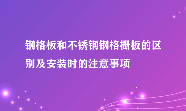 钢格板和不锈钢钢格栅板的区别及安装时的注意事项