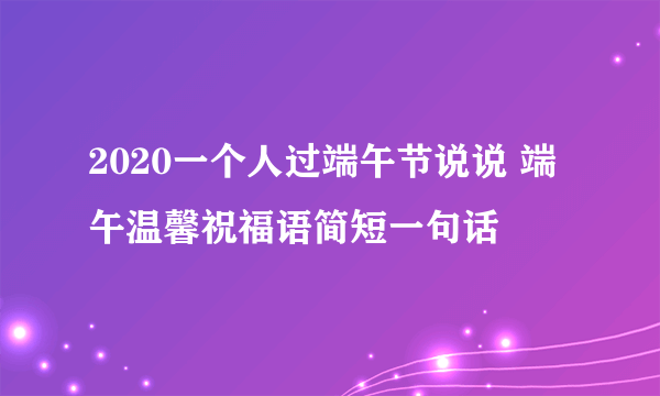 2020一个人过端午节说说 端午温馨祝福语简短一句话