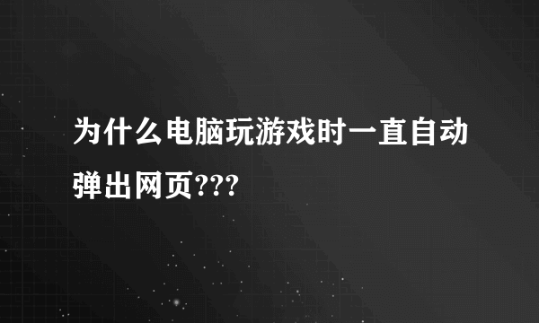 为什么电脑玩游戏时一直自动弹出网页???