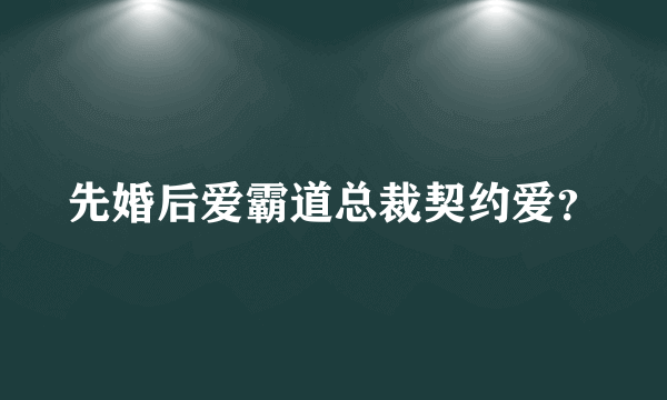 先婚后爱霸道总裁契约爱？