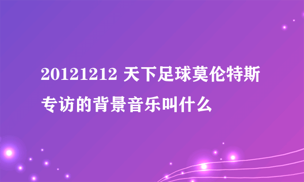 20121212 天下足球莫伦特斯专访的背景音乐叫什么