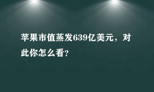 苹果市值蒸发639亿美元，对此你怎么看？