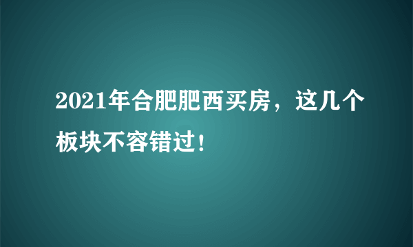 2021年合肥肥西买房，这几个板块不容错过！