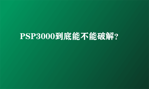 PSP3000到底能不能破解？