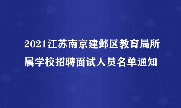 2021江苏南京建邺区教育局所属学校招聘面试人员名单通知