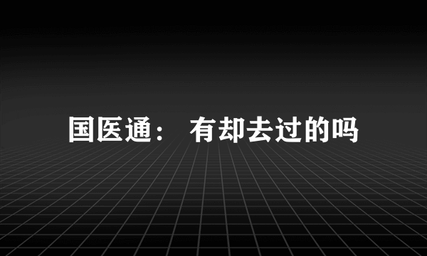 国医通： 有却去过的吗