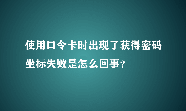 使用口令卡时出现了获得密码坐标失败是怎么回事？