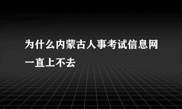 为什么内蒙古人事考试信息网一直上不去