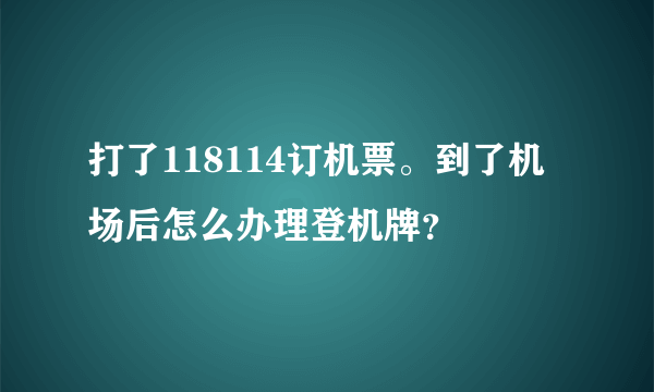 打了118114订机票。到了机场后怎么办理登机牌？