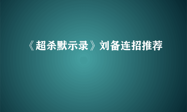 《超杀默示录》刘备连招推荐