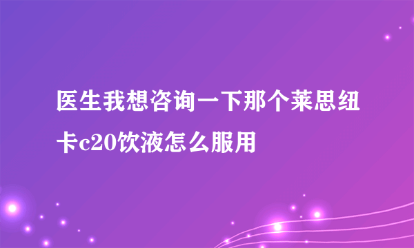 医生我想咨询一下那个莱思纽卡c20饮液怎么服用