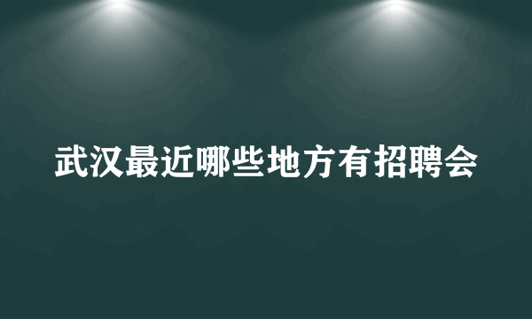 武汉最近哪些地方有招聘会