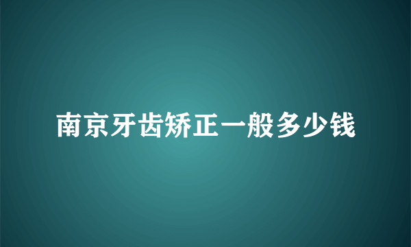 南京牙齿矫正一般多少钱