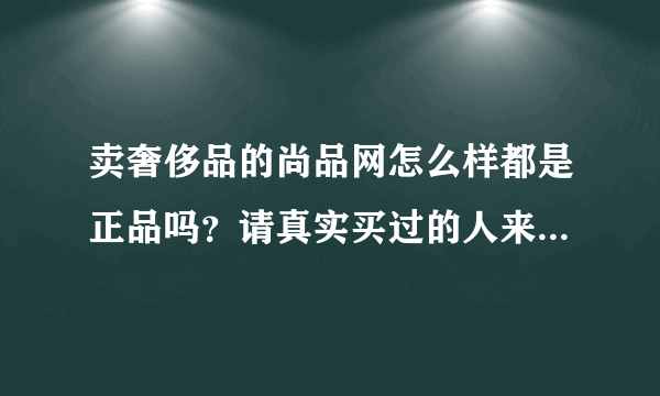 卖奢侈品的尚品网怎么样都是正品吗？请真实买过的人来说说看吧？