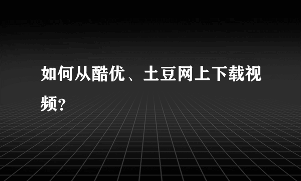 如何从酷优、土豆网上下载视频？