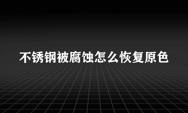 不锈钢被腐蚀怎么恢复原色